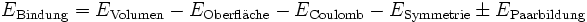  E_{\rm Bindung} =  E_{\rm Volumen} - E_{\rm Oberfl\ddot{a}che} - E_{\rm Coulomb} - E_{\rm Symmetrie} \pm E_{\rm Paarbildung} 