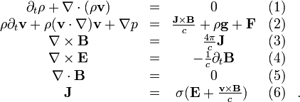 
\begin{matrix}
\partial_t \rho + \nabla\cdot (\rho \mathbf{v}) &amp;amp;amp;=&amp;amp;amp; 0 &amp;amp;amp;(1) \\
\rho \partial_t \mathbf{v} + \rho(\mathbf{v}\cdot\nabla )\mathbf{v}+\nabla p &amp;amp;amp;=&amp;amp;amp; \frac{\mathbf{J} \times \mathbf{B}}{c}+\rho\mathbf{g}+\mathbf{F}&amp;amp;amp;(2) \\
\nabla\times \mathbf{B} &amp;amp;amp;=&amp;amp;amp; \frac{4\pi}{c}\mathbf{J} &amp;amp;amp;(3)\\
\nabla\times \mathbf{E} &amp;amp;amp;=&amp;amp;amp; -\frac{1}{c} \partial_t \mathbf{B}&amp;amp;amp;(4) \\
\nabla\cdot \mathbf{B}  &amp;amp;amp;=&amp;amp;amp; 0&amp;amp;amp;(5) \\
\mathbf{J}              &amp;amp;amp;=&amp;amp;amp; \sigma(\mathbf{E}+\frac{\mathbf{v}\times\mathbf{B}}{c})\;&amp;amp;amp;(6)&amp;amp;amp;. \\
\end{matrix}
