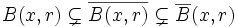 B(x,r) \subsetneq \overline{B(x,r)} \subsetneq \overline{B}(x,r)