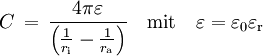 C\,=\,\frac{4\pi\varepsilon}{\left({\frac{1}{r_{\rm i}}-\frac{1}{r_{\rm a}}}\right)} \quad {\rm mit}\quad \varepsilon = \varepsilon_0\varepsilon_{\rm r}