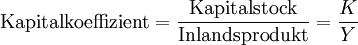 \mathrm{Kapitalkoeffizient} = \frac{\mathrm{Kapitalstock}}{\mathrm{Inlandsprodukt}} = \frac{K}{Y}