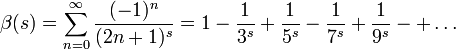 \beta(s)=\sum_{n=0}^\infty \frac{(-1)^n}{(2n+1)^s}=1-\frac1{3^s}+\frac1{5^s}-\frac1{7^s}+\frac1{9^s}-+\ldots