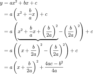 \begin{align}
  y &amp;amp;amp;=ax^2+bx+c\\
   &amp;amp;amp;=a\left(x^2+\frac{b}{a}x\right)+c\\
   &amp;amp;amp;=a\left(\underbrace{x^2+\frac{b}{a}x + \left(\frac{b}{2a}\right)^2} - \left(\frac{b}{2a}\right)^2\right)+c\\
   &amp;amp;amp;=a\left(\left(x+\frac{b}{2a}\right)^2 - \left(\frac{b}{2a}\right)^2\right)+c\\
   &amp;amp;amp;=a\left(x+\frac{b}{2a}\right)^2 + \frac{4ac -b^2}{4a}
\end{align}