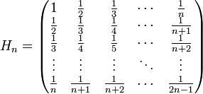 H_n = \begin{pmatrix} 1 &amp;amp; \frac{1}{2} &amp;amp; \frac{1}{3} &amp;amp; \cdots &amp;amp; \frac{1}{n} \\ \frac{1}{2} &amp;amp; \frac{1}{3} &amp;amp; \frac{1}{4} &amp;amp; \cdots &amp;amp; \frac{1}{n+1} \\ \frac{1}{3} &amp;amp; \frac{1}{4} &amp;amp; \frac{1}{5} &amp;amp; \cdots &amp;amp; \frac{1}{n+2} \\ \vdots &amp;amp; \vdots &amp;amp; \vdots &amp;amp; \ddots &amp;amp; \vdots \\ \frac{1}{n} &amp;amp; \frac{1}{n+1} &amp;amp; \frac{1}{n+2} &amp;amp; \cdots &amp;amp; \frac{1}{2n-1} \end{pmatrix}