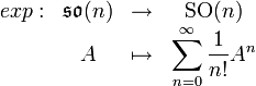 \begin{matrix}
exp:&amp;amp; \mathfrak s\mathfrak o(n) &amp;amp; \to &amp;amp; \operatorname{SO}(n)\\
&amp;amp; A &amp;amp; \mapsto &amp;amp; \displaystyle\sum_{n=0}^\infty \frac1{n!}A^n
\end{matrix}