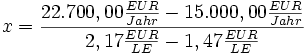 x = \frac{22.700,00 \frac{EUR}{Jahr} - 15.000,00 \frac{EUR}{Jahr}}{2,17 \frac{EUR}{LE} - 1,47 \frac{EUR}{LE}}