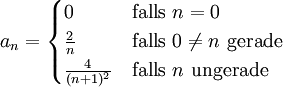 
a_n =
 \begin{cases} 0 &amp;amp;amp; \mathrm{falls}\ n=0 \\
 \frac{2}{n} &amp;amp;amp; \mathrm{falls}\ 0\ne n\ \mathrm{gerade}\\
 \frac{4}{(n+1)^2} &amp;amp;amp; \mathrm{falls}\ n\ \mathrm{ungerade}
\end{cases} \,

