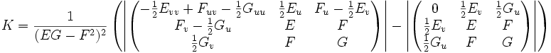 K = \frac{1}{(EG-F^2)^2} \left(
\left|\begin{pmatrix}
-\frac{1}{2}E_{vv} + F_{uv} - \frac{1}{2}G_{uu} &amp;amp; \frac{1}{2}E_u &amp;amp; F_u-\frac{1}{2}E_v\\
F_v-\frac{1}{2}G_u &amp;amp; E &amp;amp; F\\
\frac{1}{2}G_v &amp;amp; F &amp;amp; G
\end{pmatrix}\right|
- \left|\begin{pmatrix}
0 &amp;amp; \frac{1}{2}E_v &amp;amp; \frac{1}{2}G_u\\
\frac{1}{2}E_v &amp;amp; E &amp;amp; F\\
\frac{1}{2}G_u &amp;amp; F &amp;amp; G
\end{pmatrix}\right|
\right)