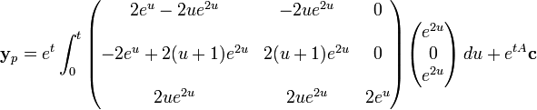 \mathbf{y}_p = e^{t}\int_0^t
\begin{pmatrix}
     2e^u - 2ue^{2u} &amp;amp; -2ue^{2u}    &amp;amp; 0 \\
  \\
-2e^u + 2(u+1)e^{2u} &amp;amp; 2(u+1)e^{2u} &amp;amp; 0 \\  
\\
            2ue^{2u} &amp;amp; 2ue^{2u}     &amp;amp; 2e^u\end{pmatrix}\begin{pmatrix}e^{2u} \\
0\\
e^{2u}\end{pmatrix}\,du+e^{tA}\mathbf{c}