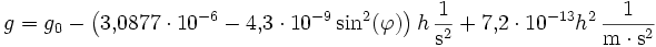 g = g_0 - \left(3{,}0877\cdot 10^{-6} - 4{,}3\cdot 10^{-9} \sin^2(\varphi)\right) h \,\frac{1}{\mathrm{s}^2} + 7{,}2\cdot 10^{-13} h^2 \,\frac{1}{\mathrm{m}\cdot\mathrm{s}^2}