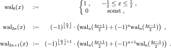 \begin{matrix}

{\rm wal}_{0}(x) &amp;amp; := &amp;amp; \left\{ \begin{matrix}
1\ , &amp;amp; \quad-\frac{1}{2}\leq x\leq \frac{1}{2}\ ,\\
0 &amp;amp; {\rm sonst}\ ,\end{matrix}\right.\\ \\

{\rm wal}_{2n}(x) &amp;amp; := &amp;amp; (-1)^{\left\lfloor \frac{n}{2}\right\rfloor }\cdot\left({\rm wal}_{n}(\frac{4x+1}{2})+(-1)^{n}{\rm wal}_{n}(\frac{4x-1}{2})\right)\ ,\\ \\

{\rm wal}_{2n+1}(x) &amp;amp; := &amp;amp; (-1)^{\left\lfloor \frac{n}{2}\right\rfloor +1}\cdot\left({\rm wal}_{n}(\frac{4x+1}{2})+(-1)^{n+1}{\rm wal}_{n}(\frac{4x-1}{2})\right)\ .

\end{matrix}
