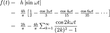 \begin{array}{rl} 
f(t)
=&amp;amp;amp; h\left| \sin {\omega t} \right|\\[.6em]
=&amp;amp;amp; \frac{4h}{\pi}\left[ \frac{1}{2} - \frac { \cos {2 \omega t}}{3}-\frac { \cos {4 \omega t}}{15}-\frac { \cos {6 \omega t}}{35}- \cdots\right] \\[.6em]
=&amp;amp;amp; \frac{2h}{\pi} - \frac{4h}{\pi} \sum_{k=1}^{\infin} \dfrac { \cos {2 k\omega t}}{(2k)^2-1}
\end{array}