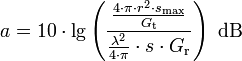 
a = 10 \cdot \lg \left(\frac{\frac{4\cdot \pi \cdot r^2 \cdot s_\mathrm{max}}{G_\mathrm{t}}}{\frac{\lambda^2}{4\cdot \pi} \cdot s \cdot G_\mathrm{r}}\right)~\mathrm{dB}
