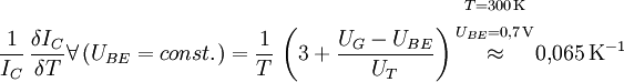 \frac{1}{I_C} \, \frac{\delta I_C}{\delta T} \forall \left( U_{BE} = {const.} \right) = \frac{1}{T} \, \left( 3 + \frac{U_G - U_{BE}}{U_T} \right) \begin{matrix} {}_{T = 300 \, \mathrm{K}} \\ {}_{U_{BE} = 0{,}7\, \mathrm{V}} \\ \approx \\ \, \\ \, \end{matrix} 0{,}065 \, \mathrm{K}^{-1}