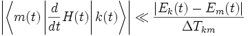 {\left| \left\langle m(t) \left| \frac{d}{dt} H(t) \right| k(t) \right\rangle \right|} 
\ll {\frac{ \left|   E_k (t) - E_m (t) \right|}{ \Delta T _{km} } }