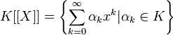 K[[X]] = \left\lbrace \sum_{k=0}^{\infty} \alpha_k x^k | \alpha_k \in K \right\rbrace