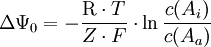 \Delta \Psi_0 = - \frac {\mathrm{R} \cdot T }{ Z \cdot F} \cdot \ln \frac {c(A_{i})}{c(A_{a})}