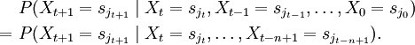 \begin{align}
  &amp;amp;amp;\ P(X_{t+1}=s_{j_{t+1}}\mid X_t=s_{j_t}, X_{t-1}=s_{j_{t-1}},\dots,X_0=s_{j_0})\\
 =&amp;amp;amp;\ P(X_{t+1}=s_{j_{t+1}}\mid X_t=s_{j_t},\dots,X_{t-n+1}=s_{j_{t-n+1}}).
 \end{align}