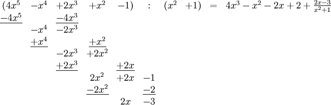 \begin{matrix} (4x^5 &amp;amp; -x^4 &amp;amp; +2x^3 &amp;amp; + x^2 &amp;amp; -1) &amp;amp; : &amp;amp; (x^2 &amp;amp;  +1) &amp;amp; = &amp;amp; 4x^3 - x^2 -2x +2 + \frac{2x - 3}{x^2 + 1}\\
\underline{-4x^5} &amp;amp;        &amp;amp; \underline{-4x^3} &amp;amp;       &amp;amp;    &amp;amp;   &amp;amp;   &amp;amp;      &amp;amp;   &amp;amp; \\
&amp;amp; -x^4 &amp;amp; -2x^3 &amp;amp;       &amp;amp;    &amp;amp;   &amp;amp;     &amp;amp;    &amp;amp;   &amp;amp; \\
&amp;amp; \underline{+x^4} &amp;amp;       &amp;amp; \underline{+x^2}  &amp;amp;    &amp;amp;   &amp;amp;     &amp;amp;    &amp;amp;   &amp;amp; \\
&amp;amp;      &amp;amp; -2x^3 &amp;amp; +2x^2 &amp;amp;    &amp;amp;   &amp;amp;     &amp;amp;    &amp;amp;   &amp;amp; \\
&amp;amp;      &amp;amp; \underline{+2x^3} &amp;amp;       &amp;amp; \underline{+2x} &amp;amp;  &amp;amp;     &amp;amp;   &amp;amp;   &amp;amp; \\
&amp;amp;      &amp;amp;       &amp;amp; 2x^2  &amp;amp; +2x &amp;amp; -1 &amp;amp;     &amp;amp;    &amp;amp;   &amp;amp; \\
&amp;amp;      &amp;amp;       &amp;amp; \underline{-2x^2} &amp;amp;     &amp;amp; \underline{- 2}    &amp;amp;  &amp;amp;     &amp;amp; \\
&amp;amp;      &amp;amp;       &amp;amp;       &amp;amp; 2x  &amp;amp; - 3    &amp;amp; &amp;amp;   &amp;amp;   &amp;amp;
\end{matrix} 