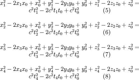 
\begin{matrix}
x_1^2 - 2 x_1 x_0 + x_0^2 + y_1^2 - 2 y_1 y_0 + y_0^2 + z_1^2 - 2 z_1 z_0 + z_0^2 =\\c^2 t_1^2 - 2 c^2 t_1 t_0 + c^2 t_0^2 \qquad \qquad (5)\\ \\
x_2^2 - 2 x_2 x_0 + x_0^2 + y_2^2 - 2 y_2 y_0 + y_0^2 + z_2^2 - 2 z_2 z_0 + z_0^2 =\\c^2 t_2^2 - 2 c^2 t_2 t_0 + c^2 t_0^2 \qquad \qquad (6)\\ \\
x_3^2 - 2 x_3 x_0 + x_0^2 + y_3^2 - 2 y_3 y_0 + y_0^2 + z_3^2 - 2 z_3 z_0 + z_0^2 =\\c^2 t_3^2 - 2 c^2 t_3 t_0 + c^2 t_0^2 \qquad \qquad (7)\\ \\
x_4^2 - 2 x_4 x_0 + x_0^2 + y_4^2 - 2 y_4 y_0 + y_0^2 + z_4^2 - 2 z_4 z_0 + z_0^2 =\\c^2 t_4^2 - 2 c^2 t_4 t_0 + c^2 t_0^2 \qquad \qquad (8)\\
\end{matrix}
