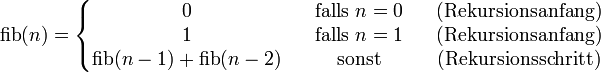 \operatorname{fib}(n) = \left\{\begin{matrix}
0                         &amp;amp;amp;&amp;amp;amp; \mbox{falls } n = 0   &amp;amp;amp;&amp;amp;amp; \mbox{(Rekursionsanfang)} \\
1                         &amp;amp;amp;&amp;amp;amp; \mbox{falls } n = 1   &amp;amp;amp;&amp;amp;amp; \mbox{(Rekursionsanfang)} \\
\operatorname{fib}(n-1)+\operatorname{fib}(n-2) &amp;amp;amp;&amp;amp;amp; \mbox{sonst} &amp;amp;amp;&amp;amp;amp; \mbox{(Rekursionsschritt)}
\end{matrix}\right.