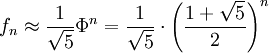 f_n \approx \frac{1}{\sqrt{5}} {\Phi}^n = \frac{1}{\sqrt{5}} \cdot \left(\frac{1+\sqrt{5}}{2} \right)^n