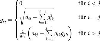 g_{ij} = \begin{cases}0 &amp;amp; \mathrm{f\ddot{u}r}\ i &amp;lt; j\\
\sqrt{a_{ii} - \sum\limits_{k=1}^{i-1}g_{ik}^2 } &amp;amp; \mathrm{f\ddot{u}r}\ i = j\\
\frac{1}{g_{jj}} \left( a_{ij}-\sum\limits_{k=1}^{j-1}g_{ik} g_{jk} \right) &amp;amp; \mathrm{f\ddot{u}r}\ i &amp;gt; j
\end{cases}