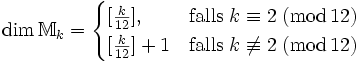 \mathrm{dim} \, \mathbb{M}_k = \begin{cases} [\frac{k}{12}], &amp;amp; \mathrm{falls} \; k\equiv 2 \; \mathrm{(mod} \, \mathrm{ 12)} \\  \mathrm{[}\frac{k}{12}]+1  &amp;amp; \mathrm{falls} \; k\not\equiv 2 \; \mathrm{(mod} \, \mathrm{ 12)} \end{cases}