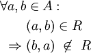 \begin{align}\forall a,b &amp;amp;amp;\in A:\\ 
              &amp;amp;amp; (a,b) \in R \\
              \Rightarrow \ &amp;amp;amp; (b,a) \ \not\in\ R
         \end{align}