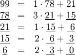 \begin{matrix}
\underline{99}&amp;amp;=&amp;amp;1\cdot \underline{78}+\underline{21}\\
\underline{78}&amp;amp;=&amp;amp;3\cdot \underline{21}+\underline{15}\\
\underline{21}&amp;amp;=&amp;amp;1\cdot \underline{15}+\underline{\ 6}\\
\underline{15}&amp;amp;=&amp;amp;2\cdot \underline{\ 6}+\underline{\ 3}\\
\underline{6}&amp;amp;=&amp;amp;2\cdot \underline{\ 3}+\underline{\ 0}
\end{matrix}