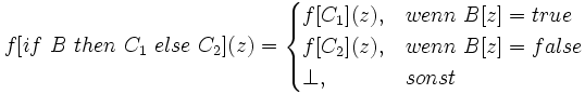 f[if\ B\ then\ C_1\ else\ C_2](z)= \begin{cases} f[C_1](z), &amp;amp; wenn\ B[z] = true \\ f[C_2](z), &amp;amp; wenn\ B[z]=false \\ \perp, &amp;amp;sonst \end{cases}