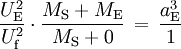 \frac{U_\mathrm{E}^2}{U_\mathrm{f}^2} \cdot \frac{M_\mathrm{S} + M_\mathrm{E}}{M_\mathrm{S} + 0} \, = \, \frac{a_\mathrm{E}^3}{1}