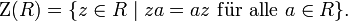 \mathrm Z(R)=\{z\in R\mid za=az\ \mathrm{f\ddot ur\ alle}\ a\in R\}.