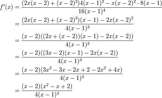 
\begin{align}
{ f ' ( x ) } &amp;amp;amp; = {{ ( 2 x ( x-2) + (x-2)^2 )4(x-1)^2 - x (x-2)^2 \cdot 8 (x-1) } \over { 16(x-1)^4 }} \\
&amp;amp;amp; = {{ ( 2 x ( x-2) + (x-2)^2 )(x-1) - 2 x (x-2)^2 } \over { 4(x-1)^3 }} \\
&amp;amp;amp; = {{ ( x - 2 )( ( 2 x + (x-2))(x-1) - 2 x (x-2) ) } \over { 4(x-1)^3 }} \\
&amp;amp;amp; = {{ ( x - 2 )( ( 3 x - 2)(x-1) - 2 x (x-2) ) } \over { 4(x-1)^3 }} \\
&amp;amp;amp; = {{ ( x - 2 )( 3 x^2 - 3x - 2x + 2 - 2 x^2 + 4x ) } \over { 4(x-1)^3 }} \\
&amp;amp;amp; = {{ ( x - 2 )( x^2 - x + 2 ) } \over { 4(x-1)^3 }}
\end{align}
