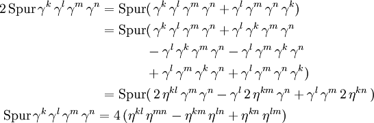 
\begin{align}
2\,\text{Spur}\,\gamma^k \,\gamma^l\,\gamma^{m}\,\gamma^{n}= \text{Spur}&amp;amp;(\,\gamma^k \,\gamma^l\,\gamma^{m}\,\gamma^{n}+\gamma^l\,\gamma^{m}\,\gamma^{n}\,\gamma^k )\\
= \text{Spur}&amp;amp;(\,\gamma^k \,\gamma^l\,\gamma^{m}\,\gamma^{n} 
+ \gamma^l \,\gamma^k\,\gamma^{m}\,\gamma^{n}\\
&amp;amp; -\gamma^l \,\gamma^k\,\gamma^{m}\,\gamma^{n}
-\gamma^l \,\gamma^m\,\gamma^k\,\gamma^{n}\\
&amp;amp;+\gamma^l \,\gamma^m\,\gamma^k\,\gamma^{n}
+\gamma^l \,\gamma^m\,\gamma^n\,\gamma^{k})\\
= \text{Spur}&amp;amp;(\, 2\,\eta^{kl}\,\gamma^m\,\gamma^n - \gamma^l\,2\,\eta^{km}\,\gamma^n
+\gamma^l\,\gamma^m\,2\,\eta^{kn}\, )\\
\text{Spur}\,\gamma^k \,\gamma^l\,\gamma^{m}\,\gamma^{n}= 4\,
(\eta^{kl}\,&amp;amp;\eta^{mn} 
-\eta^{km}\,\eta^{ln}
+\eta^{kn}\,\eta^{lm})
\end{align}
