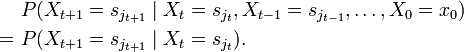 \begin{align}
 &amp;amp;amp;\ P(X_{t+1}=s_{j_{t+1}}\mid X_t=s_{j_t}, X_{t-1}=s_{j_{t-1}},\dots,X_0=x_0)\\
=&amp;amp;amp;\ P(X_{t+1}=s_{j_{t+1}}\mid X_t=s_{j_{t}}).
 \end{align}