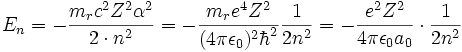 E_n = -{{m_r c^2 Z^2 \alpha^2} \over {2 \cdot n^2}} = -{{m_r e^4 Z^2} \over {(4\pi\epsilon_0)^2 \hbar^2}} {{1} \over {2n^2}}= -{{e^2 Z^2} \over {4 \pi \epsilon_0 a_0}}\cdot {{1}\over {2 n^2}} \, 