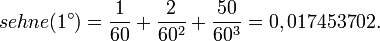  sehne(1^\circ) = \frac{1}{60} + \frac{2}{60^{2}} + \frac{50}{60^{3}} = 0,017453702. 