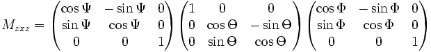 
M_{zxz} =   
  \begin{pmatrix}
    \cos \Psi  &amp;amp;amp; - \sin \Psi &amp;amp;amp; 0 \\
   \sin \Psi  &amp;amp;amp; \cos \Psi &amp;amp;amp; 0 \\
    0          &amp;amp;amp; 0         &amp;amp;amp; 1
  \end{pmatrix}
  \begin{pmatrix}
    1 &amp;amp;amp;   0           &amp;amp;amp; 0 \\
    0 &amp;amp;amp;   \cos \Theta &amp;amp;amp; - \sin \Theta \\
    0 &amp;amp;amp;  \sin \Theta &amp;amp;amp; \cos \Theta
  \end{pmatrix}
  \begin{pmatrix}
    \cos \Phi   &amp;amp;amp; - \sin \Phi &amp;amp;amp; 0 \\
   \sin \Phi   &amp;amp;amp; \cos \Phi &amp;amp;amp; 0 \\
    0           &amp;amp;amp; 0         &amp;amp;amp; 1
  \end{pmatrix} 

