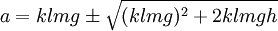  a = klmg \pm \sqrt {(klmg)^2  + 2klmgh} 