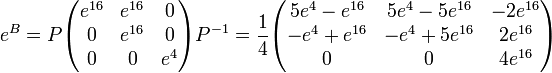 e^B = P\begin{pmatrix} e^{16} &amp;amp; e^{16} &amp;amp; 0 \\ 
0 &amp;amp; e^{16} &amp;amp; 0 \\ 
0 &amp;amp; 0 &amp;amp; e^4 \end{pmatrix}P^{-1} = {1\over 4}\begin{pmatrix} 5e^4-e^{16} &amp;amp; 5e^4 - 5 e^{16} &amp;amp; -2e^{16} \\ 
-e^4 + e^{16} &amp;amp; -e^4 + 5e^{16} &amp;amp; 2e^{16} \\ 
0 &amp;amp; 0 &amp;amp; 4e^{16} \end{pmatrix}