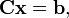 
\ \mathbf{C} \mathbf{x} = \mathbf{b},
