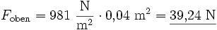 F_{\rm oben} = 981~\frac{\rm N}{{\rm m}^2} \cdot 0{,}04~{\rm m}^2 = \underline{39{,}24~{\rm N}}