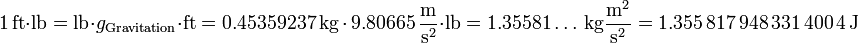 1 \,\mathrm{ft} \cdot \mathrm{lb} = \mathrm{lb} \cdot g_\mathrm{Gravitation} \cdot \mathrm{ft} = 0.45359237 \,\mathrm{kg} \,\cdot \,9.80665 \,{\mathrm{m} \over \mathrm{s}^2} \cdot \mathrm{lb} = 1.35581\dots \,\mathrm{kg} {\mathrm{m}^2 \over \mathrm{s}^2} = 1.355\,817\,948\,331\,400\,4 \,\mathrm{J}