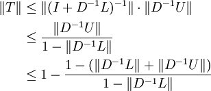 \begin{align}
  \|T\| &amp;amp;\le \|(I+D^{-1}L)^{-1}\|\cdot\|D^{-1}U\|\\
        &amp;amp;\le \frac{\|D^{-1}U\|}{1-\|D^{-1}L\|}\\
        &amp;amp;\le 1-\frac{1-\left(\|D^{-1}L\|+\|D^{-1}U\|\right)}{1-\|D^{-1}L\|}
\end{align}