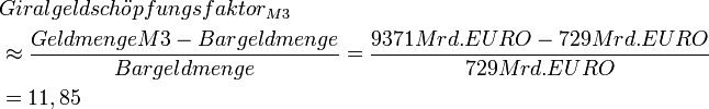 
\begin{align}
&amp;amp; Giralgeldsch\ddot{o}pfungsfaktor_{M3}\\
&amp;amp; \approx \frac{Geldmenge M3 - Bargeldmenge}{Bargeldmenge}
 = \frac{9371 Mrd. EURO - 729 Mrd. EURO}{729 Mrd. EURO}\\
&amp;amp; = 11,85
\end{align}
