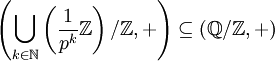 \left( \bigcup_{k \in \mathbb{N}}\left(\frac{1}{p^k}\mathbb{Z} \right)/\mathbb{Z} ,+\right) \subseteq (\mathbb{Q}/\mathbb{Z},+)