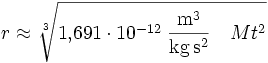 r \approx \sqrt[3]{1{,}691\cdot10^{-12}\;\mathrm{\frac{m^3}{kg\,s^2}}\quad M t^2}