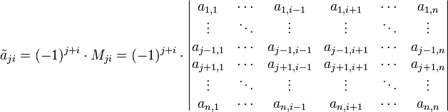 \tilde a_{ji} = (-1)^{j+i}\cdot M_{ji} = (-1)^{j+i}\cdot \begin{vmatrix}
a_{1,1}   &amp;amp; \cdots &amp;amp; a_{1,i-1}   &amp;amp; a_{1,i+1}   &amp;amp; \cdots &amp;amp; a_{1,n} \\
\vdots    &amp;amp; \ddots &amp;amp; \vdots      &amp;amp; \vdots      &amp;amp; \ddots &amp;amp; \vdots \\
a_{j-1,1} &amp;amp; \cdots &amp;amp; a_{j-1,i-1} &amp;amp; a_{j-1,i+1} &amp;amp; \cdots &amp;amp; a_{j-1,n} \\
a_{j+1,1} &amp;amp; \cdots &amp;amp; a_{j+1,i-1} &amp;amp; a_{j+1,i+1} &amp;amp; \cdots &amp;amp; a_{j+1,n} \\
\vdots    &amp;amp; \ddots &amp;amp; \vdots      &amp;amp; \vdots      &amp;amp; \ddots &amp;amp; \vdots \\
a_{n,1}   &amp;amp; \cdots &amp;amp; a_{n,i-1}   &amp;amp; a_{n,i+1}   &amp;amp; \cdots &amp;amp; a_{n,n}\end{vmatrix}