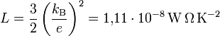 L = \frac{3}{2}\left(\frac{k_\mathrm{B}}{e}\right)^2 = 1{,}11\cdot 10^{-8}\,\mathrm{W\,\Omega\,K^{-2}}